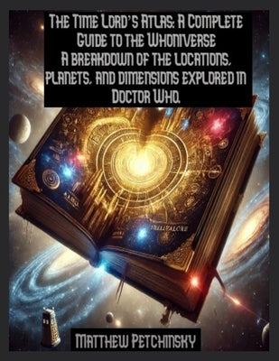 The Time Lord's Atlas: A Complete Guide to the Whoniverse A breakdown of the locations, planets, and dimensions explored in Doctor Who. by Petchinsky