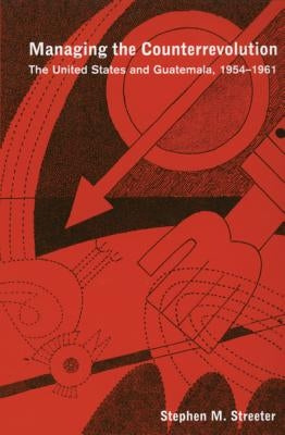 Managing the Counterrevolution: The United States and Guatemala, 1954-1961 Volume 34 by Streeter, Stephen M.