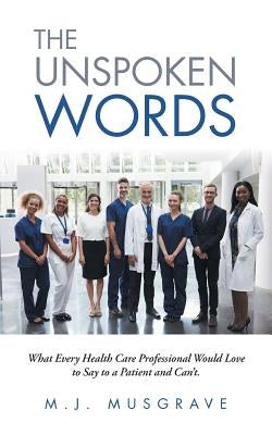 The Unspoken Words: What Every Health Care Professional Would Love to Say to a Patient and Can't. by Musgrave, M. J.