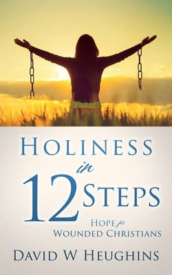 Holiness in 12 Steps: Hope for Wounded Christians by Heughins, David W.