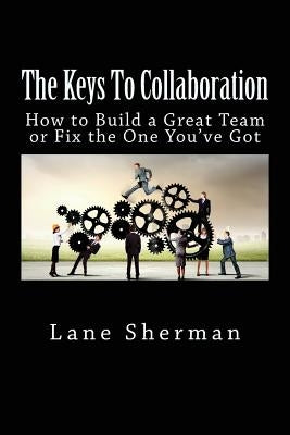 The Keys To Collaboration: How to Build A Great Team or Fix the One You've Got by Sherman, Lane