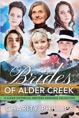 Brides Of Alder Creek: A Clean Historical Western Romance Collection by Phillips, Charity
