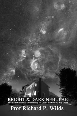 Bright & Dark Nebulae: An Observers Guide to the Clouds of the Milky Way Galaxy by Wilds, Prof Richard P.