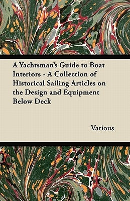 A Yachtsman's Guide to Boat Interiors - A Collection of Historical Sailing Articles on the Design and Equipment Below Deck by Various