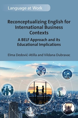 Reconceptualizing English for International Business Contexts: A Belf Approach and Its Educational Implications by Dedovic-Atilla, Elma