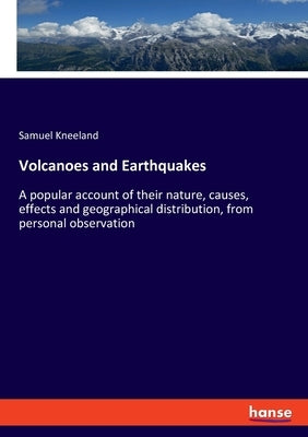 Volcanoes and Earthquakes: A popular account of their nature, causes, effects and geographical distribution, from personal observation by Kneeland, Samuel