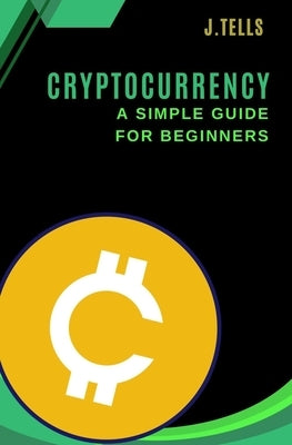 Cryptocurrency - A Simple Guide for Beginners by Tells, J.
