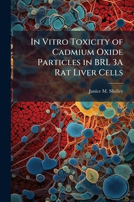 In Vitro Toxicity of Cadmium Oxide Particles in BRL 3A Rat Liver Cells by Shelley, Janice M.