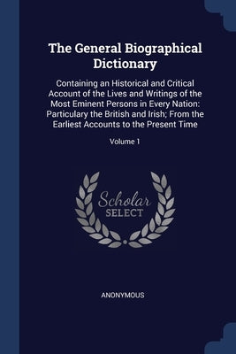The General Biographical Dictionary: Containing an Historical and Critical Account of the Lives and Writings of the Most Eminent Persons in Every Nati by Anonymous