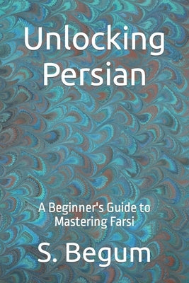 Unlocking Persian: A Beginner's Guide to Mastering Farsi by Begum, S.