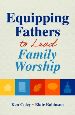 Equipping Fathers to Lead Family Worship by Coley, Kenneth