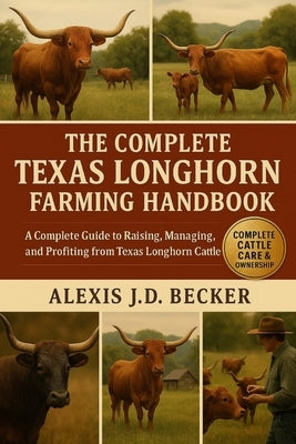 The Complete Texas Longhorn Farming Handbook: A Complete Guide to Raising, Managing, and Profiting from Texas Longhorn Cattle by J. D. Becker, Alexis