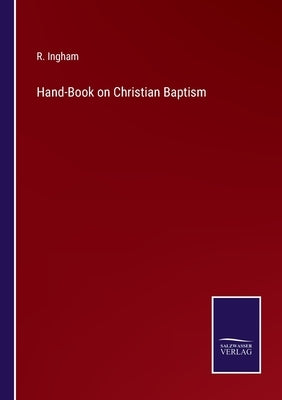 Hand-Book on Christian Baptism by Ingham, R.