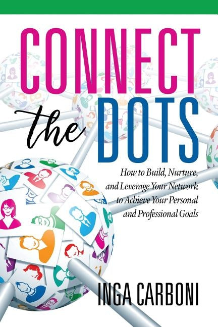 Connect the Dots: How to Build, Nurture, and Leverage Your Network to Achieve Your Personal and Professional Goals by Carboni, Inga