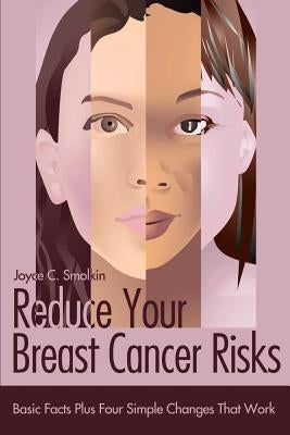 Reduce Your Breast Cancer Risks: Basic Facts Plus Four Simple Changes That Work by Smolkin, Joyce C.