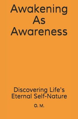 Awakening As Awareness: Discovering Life's Eternal Self-Nature by M, O.