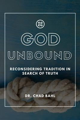 God Unbound: Reconsidering Tradition in Search of Truth by Bahl, Chad