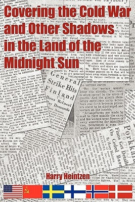 Covering the Cold War and Other Shadows in the Land of the Midnight Sun by Heintzen, Harry