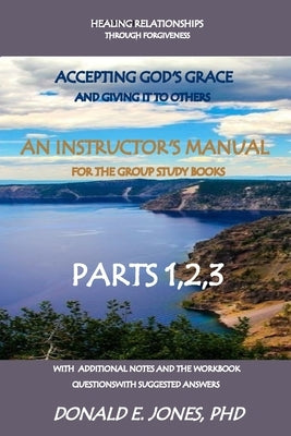 Healing Relationships Through Forgiveness Accepting God's Grace And Giving It To Others An Instructor's Manual For The Group Study Books Parts 1,2,3 W by Jones, Donald E.