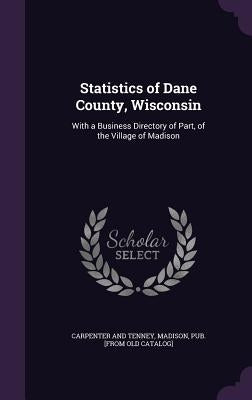 Statistics of Dane County, Wisconsin: With a Business Directory of Part, of the Village of Madison by Carpenter and Tenney, Madison Pub [Fro