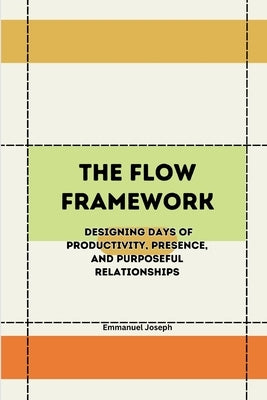 The Flow Framework, Designing Days of Productivity, Presence, and Purposeful Relationships by Joseph