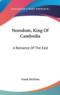 Norodom, King Of Cambodia: A Romance Of The East by McGloin, Frank