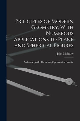 Principles of Modern Geometry, With Numerous Applications to Plane and Spherical Figures: And an Appendix Containing Questions for Exercise by Mulcahy, John