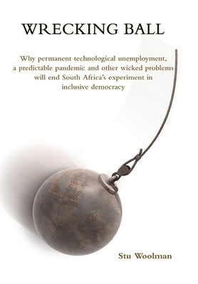 Wrecking Ball: Why permanent technological unemployment, a predictable pandemic and other wicked problems will end South Africa's exp by Woolman, Stu