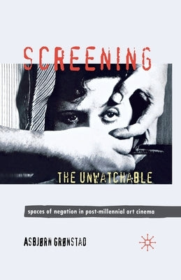Screening the Unwatchable: Spaces of Negation in Post-Millennial Art Cinema by Grønstad, A.