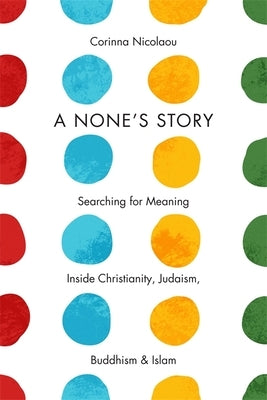 A None's Story: Searching for Meaning Inside Christianity, Judaism, Buddhism, and Islam by Nicolaou, Corinna