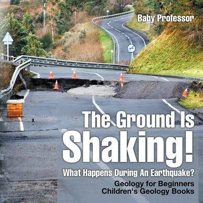 The Ground Is Shaking! What Happens During An Earthquake? Geology for Beginners Children's Geology Books by Baby Professor