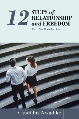 12 Steps of Relationship and Freedom: Call No Man Father by Nwadike, Candidus