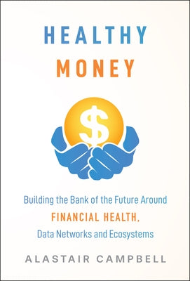 Healthy Money: Building the Bank of the Future Around Financial Health, Data Networks and Ecosystems by Campbell, Alastair