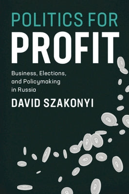 Politics for Profit: Business, Elections, and Policymaking in Russia by Szakonyi, David