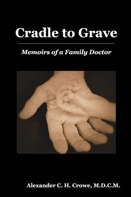 Cradle to Grave: Memoirs of a Family Doctor by Crowe, Alexander C. H.
