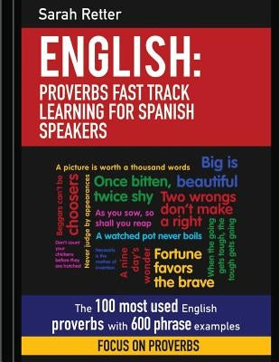 English: Proverbs Fast Track Learning for Spanish Speakers: The 100 most used English proverbs with 600 phrase examples. by Retter, Sarah