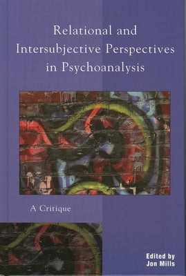 Relational and Intersubjective Perspectives in Psychoanalysis: A Critique by Mills, Jon