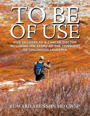To Be of Use: Five Decades as a Cancer Doctor Including the Story of the Conquest of Childhood Leukemia by Arenson Cwsp, Edward
