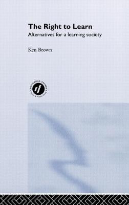 The Right to Learn: Alternatives for a Learning Society by Brown, Ken