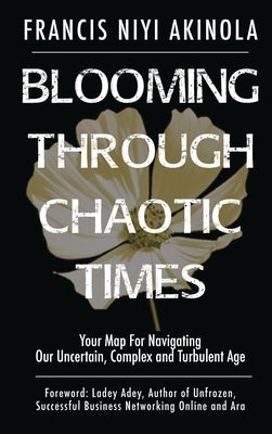 Blooming Through Chaotic Times Your Map For Navigating Our Uncertain, Complex and Turbulent Age by Akinola, Francis Niyi