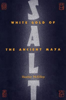 Salt: White Gold of the Ancient Maya by McKillop, Heather