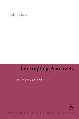 Interrupting Auschwitz: Art, Religion, Philosophy by Cohen, Josh