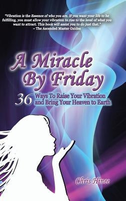 A Miracle by Friday: 36 Ways to Raise Your Vibration and Bring Your Heaven to Earth by Hince, Chris