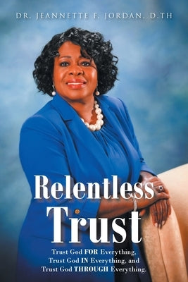 Relentless Trust: Trust God FOR Everything, Trust God IN Everything, and Trust God THROUGH Everything by Jordan D. Th, Jeannette F.