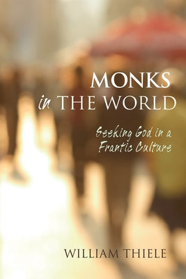 Monks in the World: Seeking God in a Frantic Culture by Thiele, William