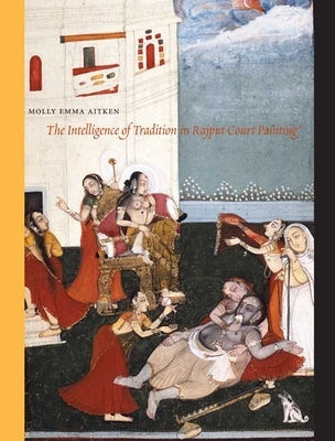 The Intelligence of Tradition in Rajput Court Painting by Aitken, Molly Emma