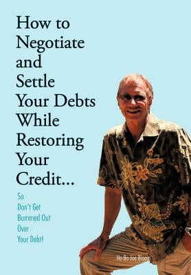 How to Negotiate and Settle Your Debts While Restoring Your Credit...: So Don't Get Bummed Out Over Your Debt! by Bloom, Ho Bo Joe