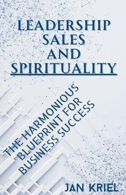 Leadership, Sales and Spirituality: A Harmonious Blueprint for Business Success by Kriel, Jan Jacobus