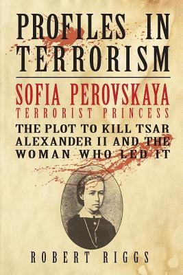 Sofia Perovskaya, Terrorist Princess: The Plot to Kill Tsar Alexander II and the Woman Who Led It by Riggs, Robert