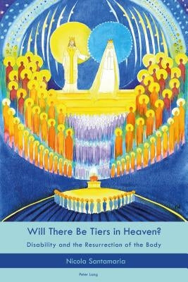Will There Be Tiers in Heaven?: Disability and the Resurrection of the Body by Santamaria, Nicola